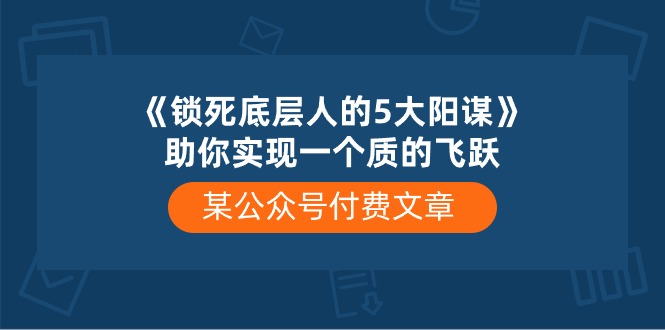 某公众号付费文章《锁死底层人的5大阳谋》助你实现一个质的飞跃网赚库-项目库-轻创网-中创网-福缘网-冒泡网-资源之家-魔方项目库网赚库