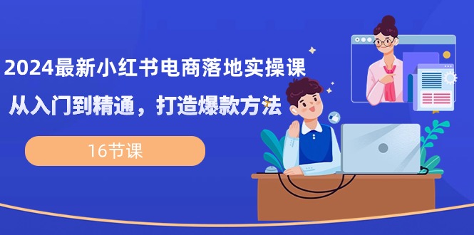 （10373期）2024最新小红书电商落地实操课，从入门到精通，打造爆款方法（16节课）网赚库-项目库-轻创网-中创网-福缘网-冒泡网-资源之家-魔方项目库网赚库