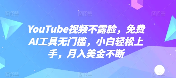 YouTube视频不露脸，免费AI工具无门槛，小白轻松上手，月入美金不断网赚库-项目库-轻创网-中创网-福缘网-冒泡网-资源之家-魔方项目库网赚库