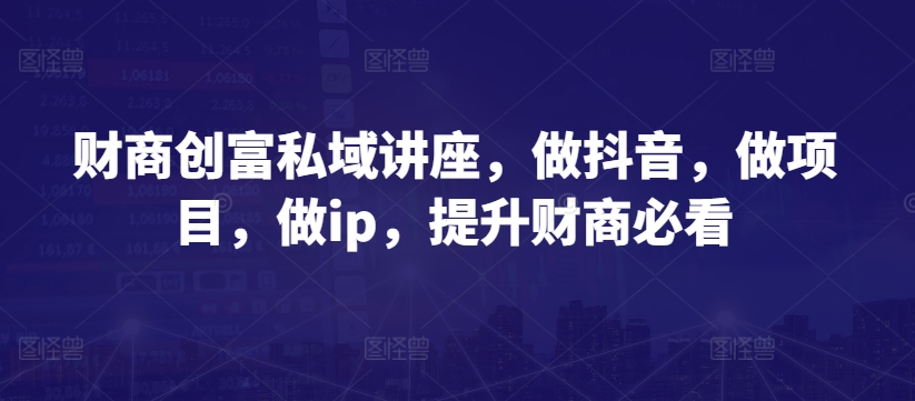 财商创富私域讲座，做抖音，做项目，做ip，提升财商必看网赚库-项目库-轻创网-中创网-福缘网-冒泡网-资源之家-魔方项目库网赚库