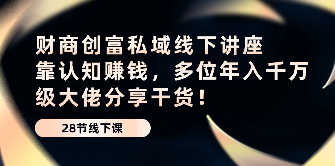 财商创富私域线下讲座：靠认知赚钱，多位年入千万级大佬分享干货！网赚库-项目库-轻创网-中创网-福缘网-冒泡网-资源之家-魔方项目库网赚库