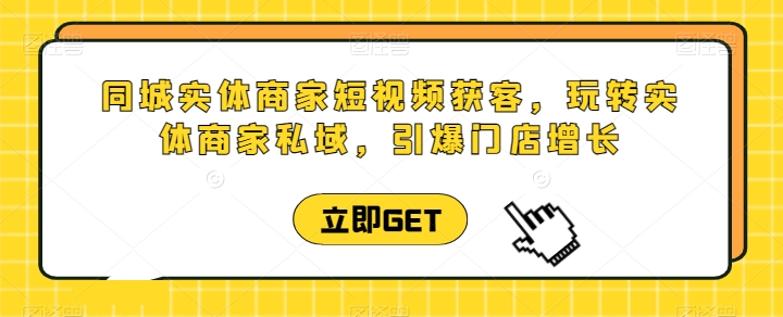 同城实体商家短视频获客直播课，玩转实体商家私域，引爆门店增长网赚库-项目库-轻创网-中创网-福缘网-冒泡网-资源之家-魔方项目库网赚库