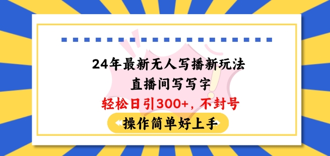 24年最新无人写播新玩法直播间，写写字轻松日引100+粉丝，不封号操作简单好上手网赚库-项目库-轻创网-中创网-福缘网-冒泡网-资源之家-魔方项目库网赚库
