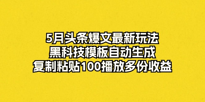 （10379期）5月头条爆文最新玩法，黑科技模板自动生成，复制粘贴100播放多份收益网赚库-项目库-轻创网-中创网-福缘网-冒泡网-资源之家-魔方项目库网赚库