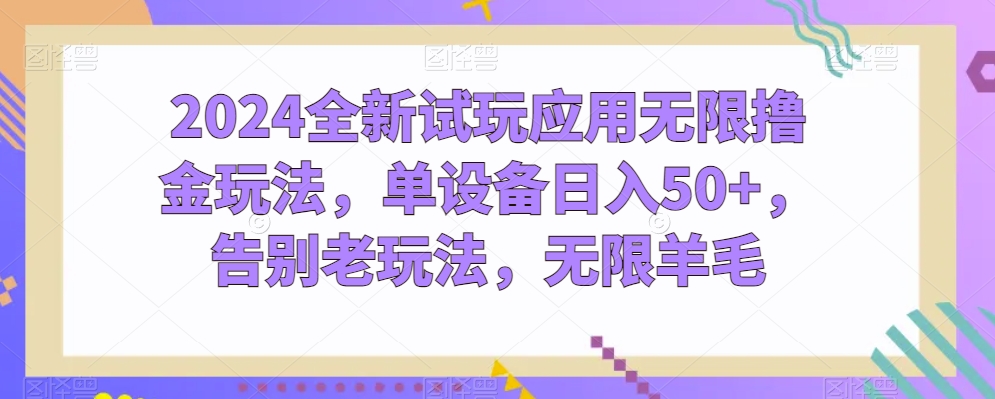 2024全新试玩应用无限撸金玩法，单设备日入50+，告别老玩法，无限羊毛网赚库-项目库-轻创网-中创网-福缘网-冒泡网-资源之家-魔方项目库网赚库