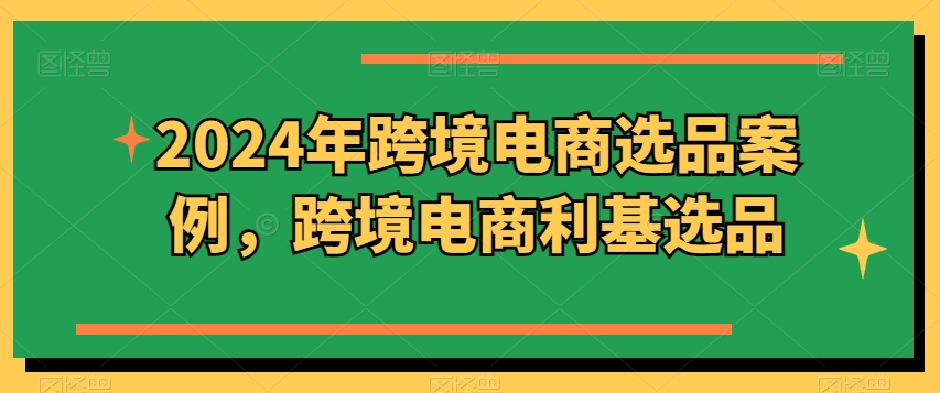 2024年跨境电商选品案例，跨境电商利基选品网赚库-项目库-轻创网-中创网-福缘网-冒泡网-资源之家-魔方项目库网赚库