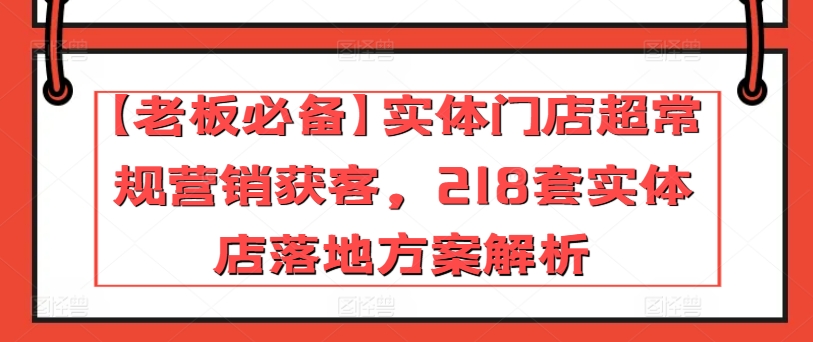 【老板必备】实体门店超常规营销获客，218套实体店落地方案解析网赚库-项目库-轻创网-中创网-福缘网-冒泡网-资源之家-魔方项目库网赚库