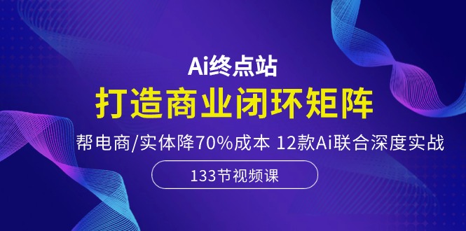 Ai终点站-打造商业闭环矩阵，帮电商/实体降70%成本，12款Ai联合深度实战网赚库-项目库-轻创网-中创网-福缘网-冒泡网-资源之家-魔方项目库网赚库