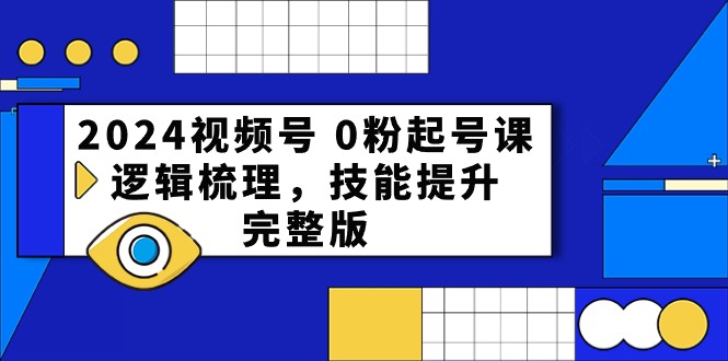 2024视频号0粉起号课，逻辑梳理，技能提升（54节完整版）网赚库-项目库-轻创网-中创网-福缘网-冒泡网-资源之家-魔方项目库网赚库
