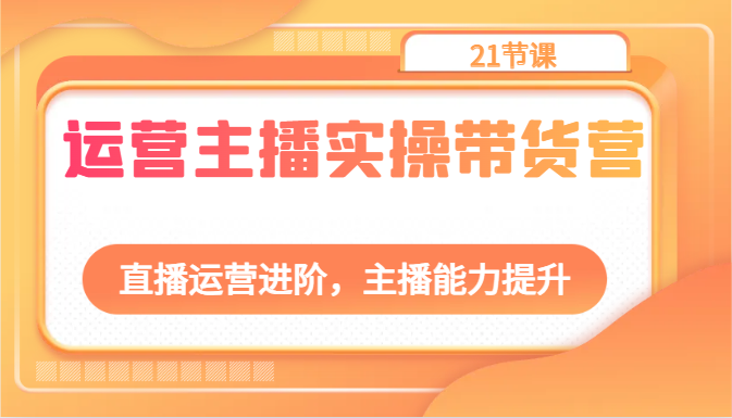 运营主播实操带货营：直播运营进阶，主播能力提升（21节课）网赚库-项目库-轻创网-中创网-福缘网-冒泡网-资源之家-魔方项目库网赚库