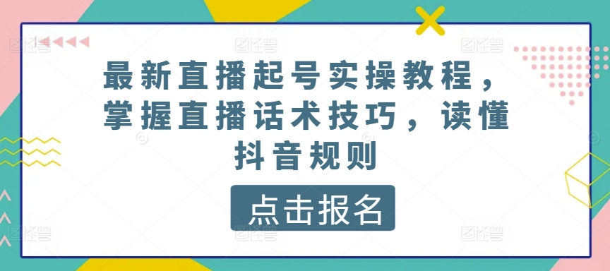 最新直播起号实操教程，掌握直播话术技巧，读懂抖音规则网赚库-项目库-轻创网-中创网-福缘网-冒泡网-资源之家-魔方项目库网赚库