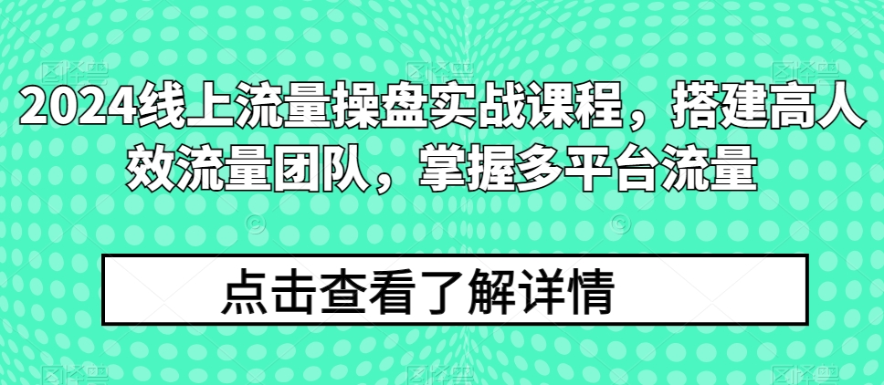 2024线上流量操盘实战课程，搭建高人效流量团队，掌握多平台流量网赚库-项目库-轻创网-中创网-福缘网-冒泡网-资源之家-魔方项目库网赚库