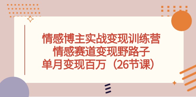 情感博主实战变现训练营，情感赛道变现野路子，单月变现百万（26节课）网赚库-项目库-轻创网-中创网-福缘网-冒泡网-资源之家-魔方项目库网赚库