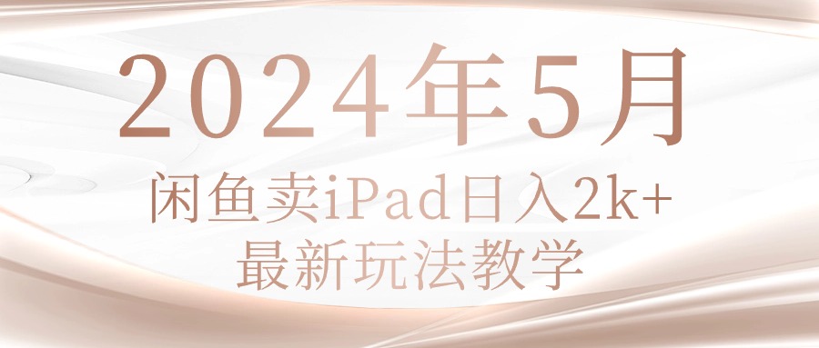 （10459期）2024年5月闲鱼卖ipad日入2k，最新玩法教学网赚库-项目库-轻创网-中创网-福缘网-冒泡网-资源之家-魔方项目库网赚库