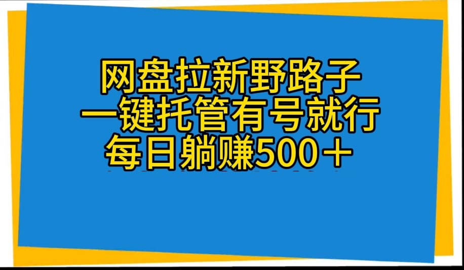 （10468期）网盘拉新野路子，一键托管有号就行，全自动代发视频，每日躺赚500＋网赚库-项目库-轻创网-中创网-福缘网-冒泡网-资源之家-魔方项目库网赚库