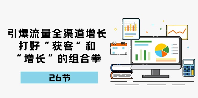 引爆流量，全渠道增长，打好“获客”和“增长”的组合拳（27节课）网赚库-项目库-轻创网-中创网-福缘网-冒泡网-资源之家-魔方项目库网赚库
