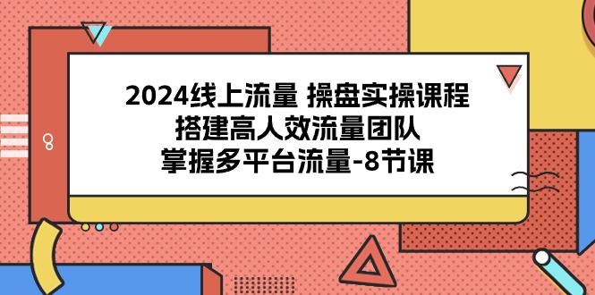 2024线上流量操盘实操课程，搭建高人效流量团队，掌握多平台流量（8节课）网赚库-项目库-轻创网-中创网-福缘网-冒泡网-资源之家-魔方项目库网赚库