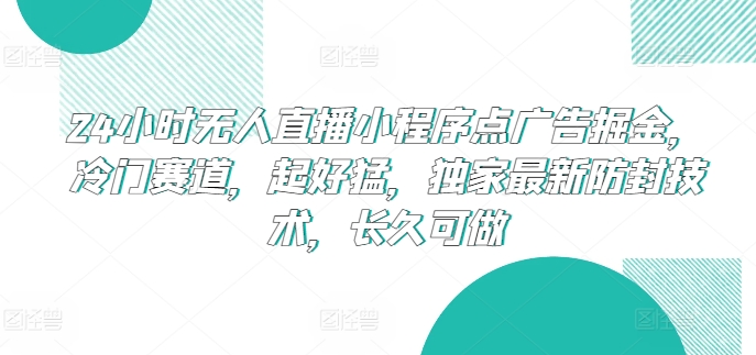 24小时无人直播小程序点广告掘金，冷门赛道，起好猛，独家最新防封技术，长久可做网赚库-项目库-轻创网-中创网-福缘网-冒泡网-资源之家-魔方项目库网赚库