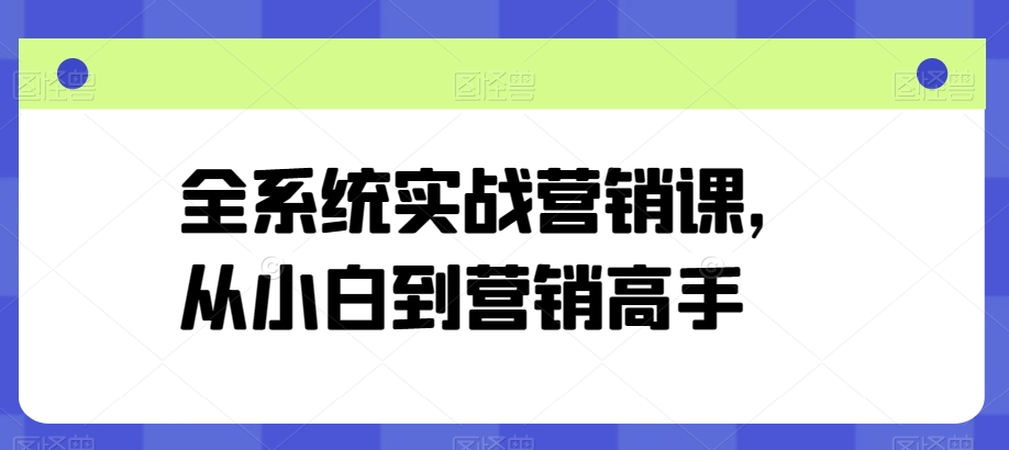 全系统实战营销课，从小白到营销高手网赚库-项目库-轻创网-中创网-福缘网-冒泡网-资源之家-魔方项目库网赚库