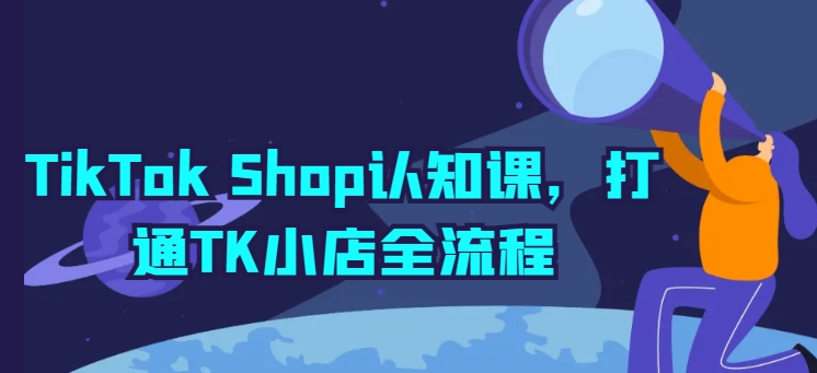 TikTok Shop认知课，打通TK小店全流程网赚库-项目库-轻创网-中创网-福缘网-冒泡网-资源之家-魔方项目库网赚库
