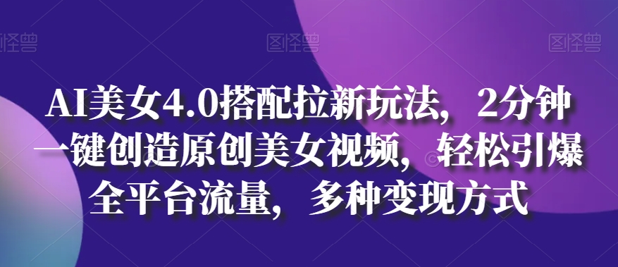 AI美女4.0搭配拉新玩法，2分钟一键创造原创美女视频，轻松引爆全平台流量，多种变现方式网赚库-项目库-轻创网-中创网-福缘网-冒泡网-资源之家-魔方项目库网赚库