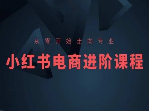 从零开始走向专业，小红书电商进阶课程网赚库-项目库-轻创网-中创网-福缘网-冒泡网-资源之家-魔方项目库网赚库