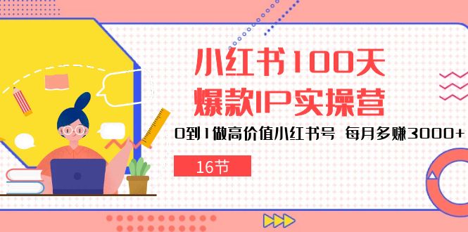 小红书100天爆款IP实操营，0到1做高价值小红书号，每月多赚3000+（16节）网赚库-项目库-轻创网-中创网-福缘网-冒泡网-资源之家-魔方项目库网赚库