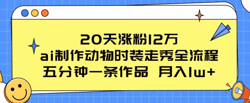 20天涨粉12万，ai制作动物时装走秀全流程，五分钟一条作品，流量大网赚库-项目库-轻创网-中创网-福缘网-冒泡网-资源之家-魔方项目库网赚库