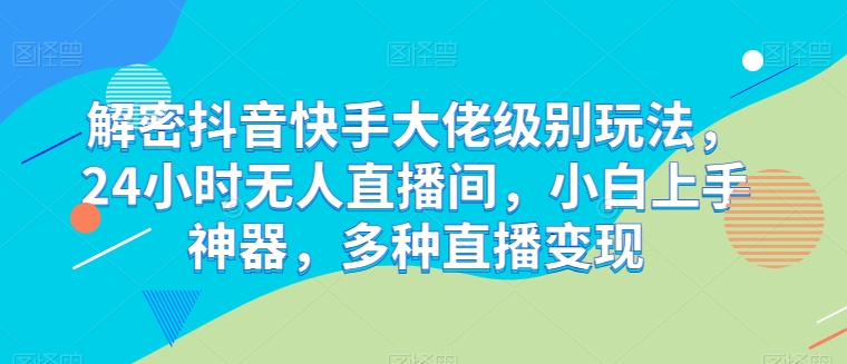 解密抖音快手大佬级别玩法，24小时无人直播间，小白上手神器，多种直播变现网赚库-项目库-轻创网-中创网-福缘网-冒泡网-资源之家-魔方项目库网赚库