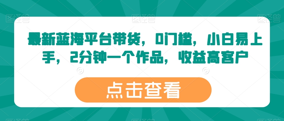 最新蓝海平台带货，0门槛，小白易上手，2分钟一个作品，收益高网赚库-项目库-轻创网-中创网-福缘网-冒泡网-资源之家-魔方项目库网赚库