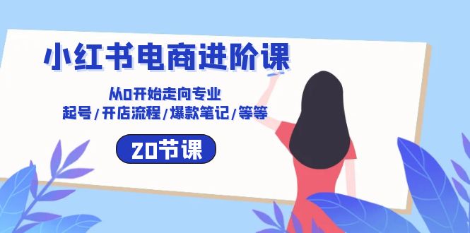 小红书电商进阶课：从0开始走向专业 起号/开店流程/爆款笔记/等等（20节）网赚库-项目库-轻创网-中创网-福缘网-冒泡网-资源之家-魔方项目库网赚库
