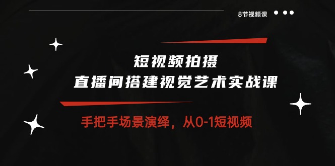 短视频拍摄+直播间搭建视觉艺术实战课：手把手场景演绎从0-1短视频（8节课）网赚库-项目库-轻创网-中创网-福缘网-冒泡网-资源之家-魔方项目库网赚库