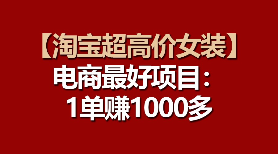 【淘宝超高价女装】电商最好项目：一单赚1000多网赚库-项目库-轻创网-中创网-福缘网-冒泡网-资源之家-魔方项目库网赚库