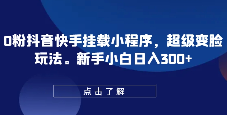 0粉抖音快手挂载小程序，超级变脸玩法，新手小白日入300+网赚库-项目库-轻创网-中创网-福缘网-冒泡网-资源之家-魔方项目库网赚库
