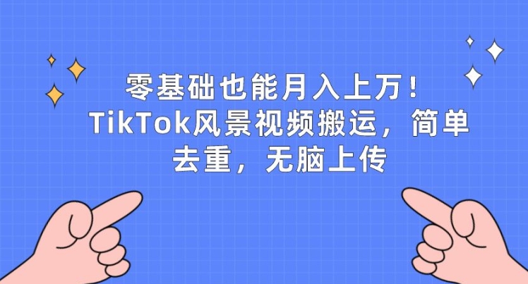 零基础也能月入上w，TikTok风景视频搬运，简单去重，无脑上传网赚库-项目库-轻创网-中创网-福缘网-冒泡网-资源之家-魔方项目库网赚库