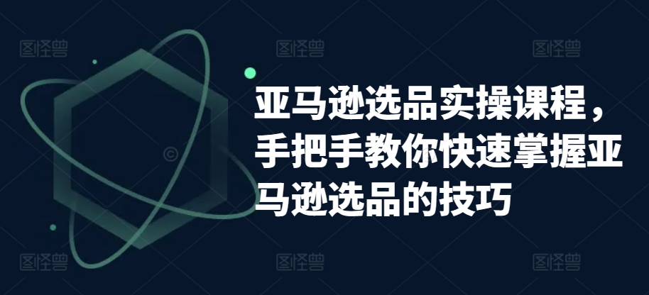 亚马逊选品实操课程，手把手教你快速掌握亚马逊选品的技巧网赚库-项目库-轻创网-中创网-福缘网-冒泡网-资源之家-魔方项目库网赚库