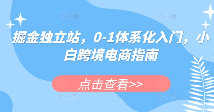 掘金独立站，0-1体系化入门，小白跨境电商指南网赚库-项目库-轻创网-中创网-福缘网-冒泡网-资源之家-魔方项目库网赚库