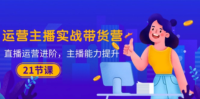 （10511期）运营主播·实战带货营：直播运营 进阶，主播 能力提升（21节课）网赚库-项目库-轻创网-中创网-福缘网-冒泡网-资源之家-魔方项目库网赚库
