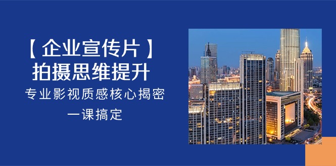 （10512期）【企业-宣传片】拍摄 思维提升，专业影视质感核心揭密，一课搞定（18节）网赚库-项目库-轻创网-中创网-福缘网-冒泡网-资源之家-魔方项目库网赚库