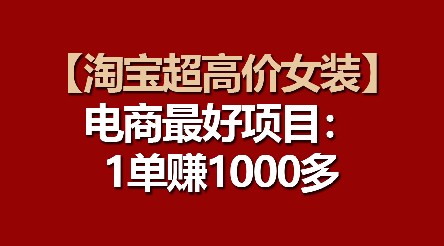 （10514期）【淘宝超高价女装】电商最好项目：一单赚1000多网赚库-项目库-轻创网-中创网-福缘网-冒泡网-资源之家-魔方项目库网赚库