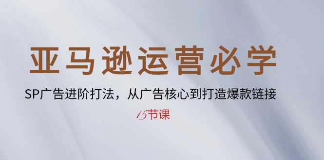 （10531期）亚马逊运营必学： SP广告进阶打法，从广告核心到打造爆款链接-15节课网赚库-项目库-轻创网-中创网-福缘网-冒泡网-资源之家-魔方项目库网赚库