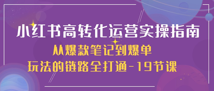 小红书高转化运营实操指南，从爆款笔记到爆单玩法的链路全打通（19节课）网赚库-项目库-轻创网-中创网-福缘网-冒泡网-资源之家-魔方项目库网赚库