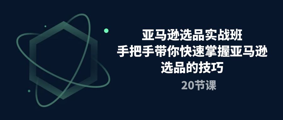 亚马逊选品实战班，手把手带你快速掌握亚马逊选品的技巧（20节课）网赚库-项目库-轻创网-中创网-福缘网-冒泡网-资源之家-魔方项目库网赚库