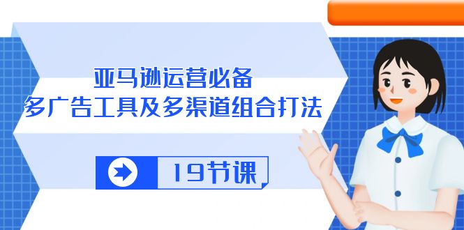 亚马逊运营必备，多广告工具及多渠道组合打法（19节课）网赚库-项目库-轻创网-中创网-福缘网-冒泡网-资源之家-魔方项目库网赚库