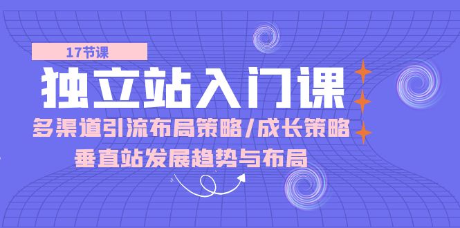 独立站入门课：多渠道引流布局策略/成长策略/垂直站发展趋势与布局网赚库-项目库-轻创网-中创网-福缘网-冒泡网-资源之家-魔方项目库网赚库