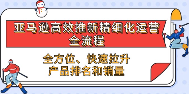 亚马逊高效推新精细化运营全流程，全方位、快速 拉升产品排名和销量网赚库-项目库-轻创网-中创网-福缘网-冒泡网-资源之家-魔方项目库网赚库