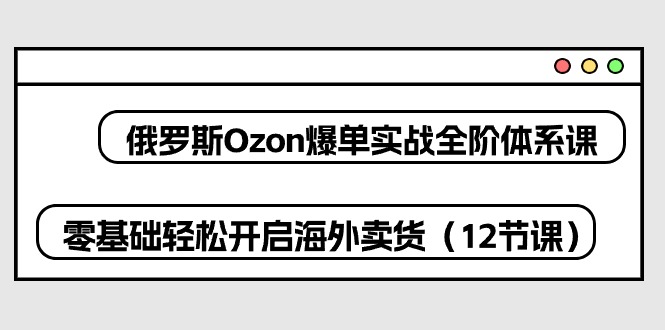 俄罗斯Ozon爆单实战全阶体系课，零基础轻松开启海外卖货（12节课）网赚库-项目库-轻创网-中创网-福缘网-冒泡网-资源之家-魔方项目库网赚库