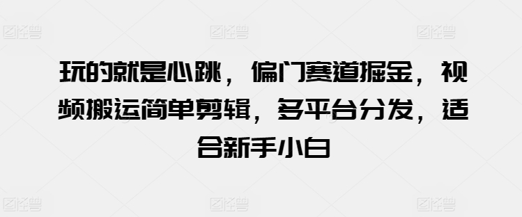 玩的就是心跳，偏门赛道掘金，视频搬运简单剪辑，多平台分发，适合新手小白网赚库-项目库-轻创网-中创网-福缘网-冒泡网-资源之家-魔方项目库网赚库
