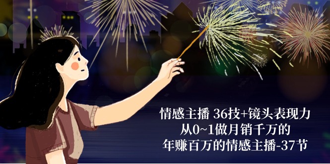 情感主播36技+镜头表现力：从0~1做月销千万的，年赚百万的情感主播（37节）网赚库-项目库-轻创网-中创网-福缘网-冒泡网-资源之家-魔方项目库网赚库