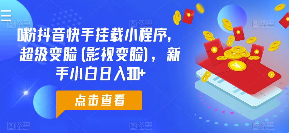 0粉抖音快手挂载小程序，超级变脸(影视变脸)，新手小白日入300+网赚库-项目库-轻创网-中创网-福缘网-冒泡网-资源之家-魔方项目库网赚库